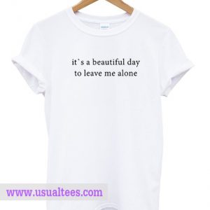 beautiful day to leave me alone t shirt