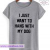 I Just Want To Hang With My Dog T Shirt