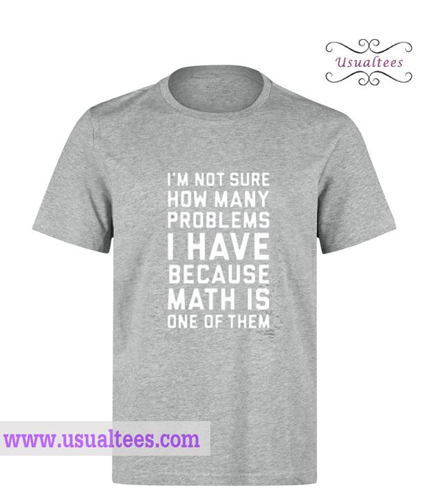 I'm Not Sure How Many Problems I Have T Shirt